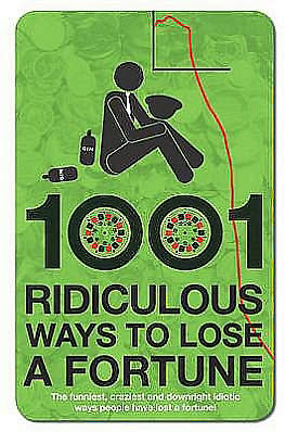1001 Ridiculous Ways to Lose a Fortune