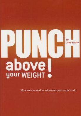 Punch Above Your Weight!: How to Succeed at Whatever You Want to Do