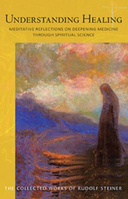 Understanding Healing: Meditative Reflections on Deepening Medicine Through Spiritual Science (Cw 316)