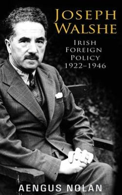 Joseph Walshe: Irelands's longest serving Diplomat : Irish Foreign Policy 1922-1946