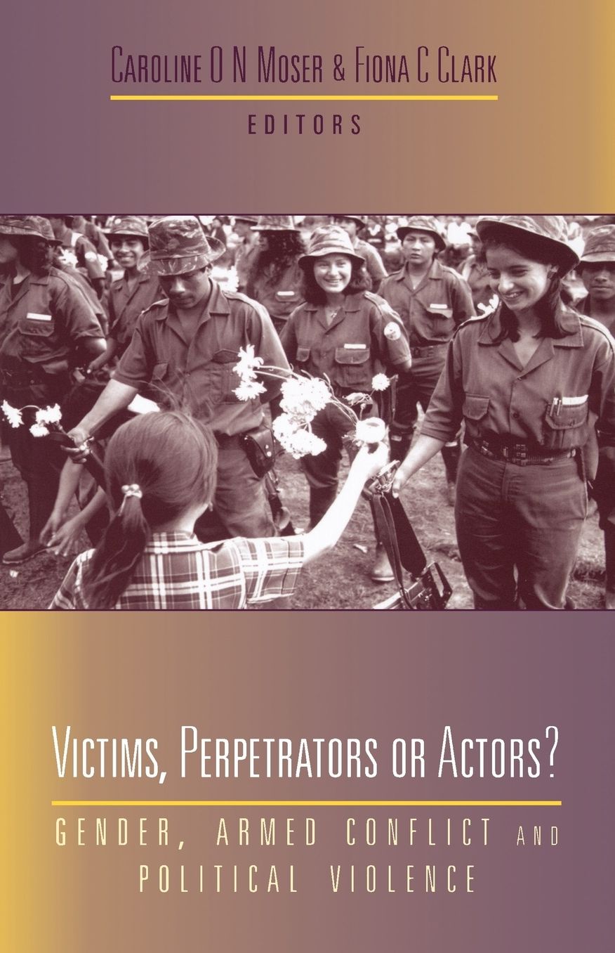 Victims,Perpetrators or Actors?: Gender,Armed Conflict and Political Violence