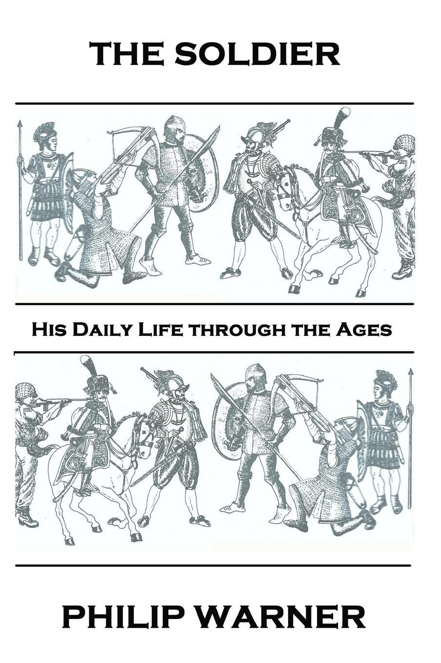 Phillip Warner - The Soldier: His Daily Life Through The Ages