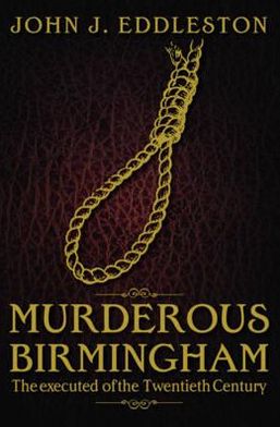 Murderous Birmingham: The Executed of the Twentieth Century. John J. Eddleston