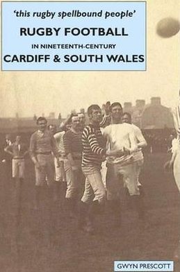 'This Rugby Spellbound People': Rugby Football in Nineteenth-Century Cardiff and South Wales
