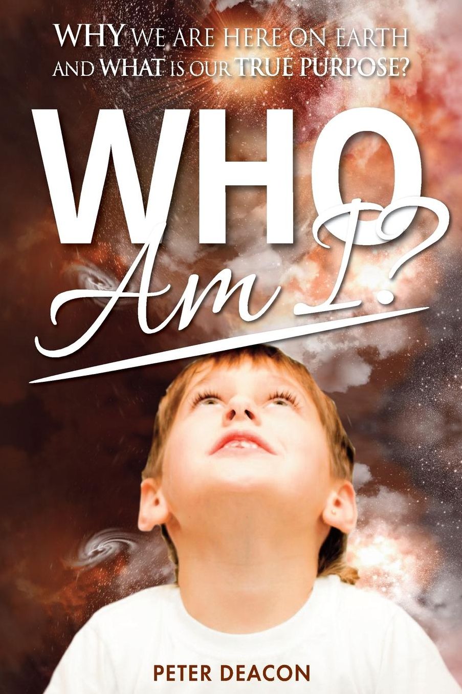 Who Am I?: Why we are here on Earth and what is our true purpose?