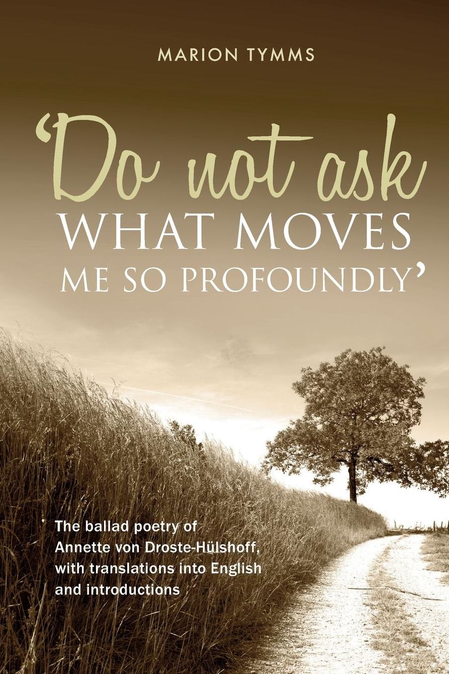 Do Not Ask What Moves Me So Profoundly: The Ballad Poetry of Annette Von Droste-Hulshoff, with Translations Into English and Introductions