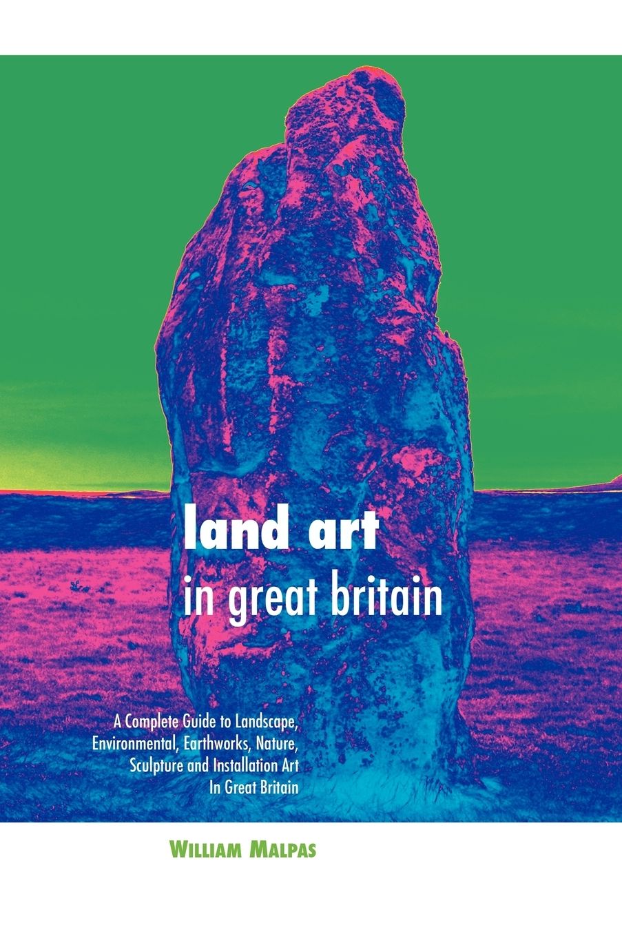 Land Art in Great Britain: A Complete Guide to Landscape, Environmental, Earthworks, Nature, Sculpture and Installation Art in Great Britain
