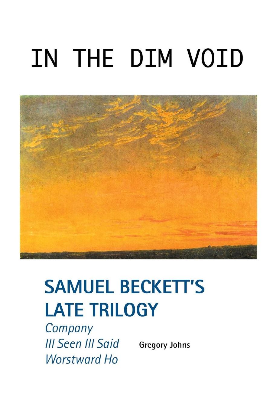 In the Dim Void: Samuel Beckett's Late Trilogy: Company, Ill Seen Ill Said and Worstward Ho