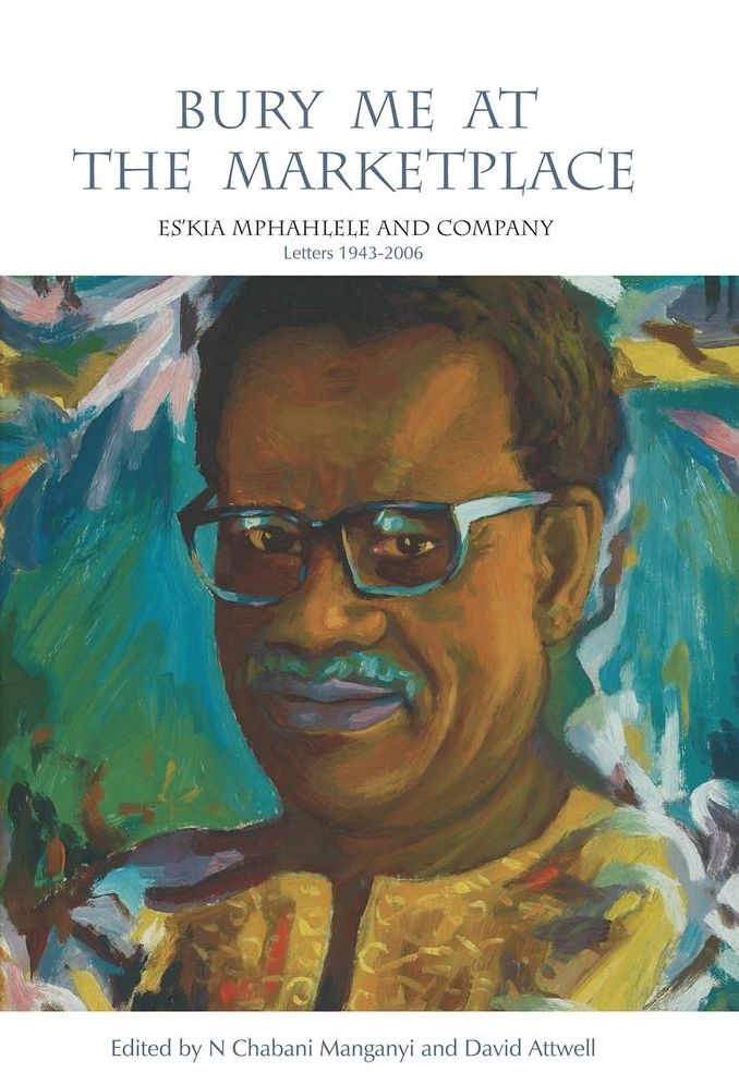 Bury Me at the Marketplace: Es'Kia Mphahlele And Company Letters 1943-2006