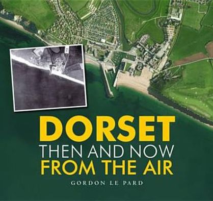Dorset: Then and Now from the Air. Gordon Le Pard