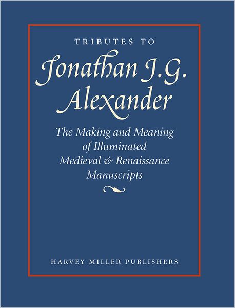 Tributes to Jonathan J.G. Alexander: The Making and Meaning of Illuminated Medieval & Renaissance Manuscripts, Art & Architecture