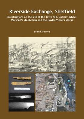 Riverside Exchange: Investigations on the site of the Town Mill, Cutlers' Wheel, Marshall's Steelworks and the Naylor Vickers Works