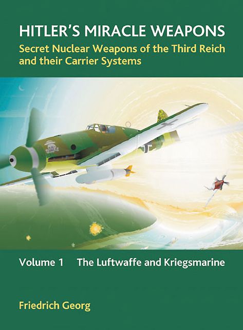 Hitler's Miracle Weapons: Secret Nuclear Weapons of the Third Reich and their Carrier Systems: Volume 1: Luftwaffe and Kriegsmarine
