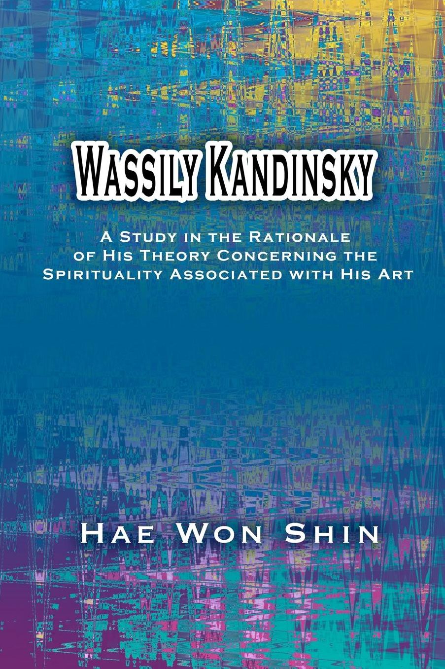 Wassily Kandinsky : A Study in the Rationale of His Theory Concerning the Spirituality Associated With His Art