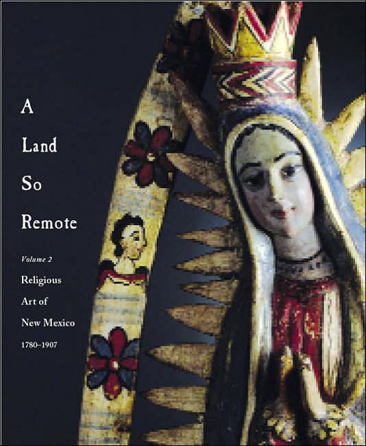 Land So Remote: Volume 2: Religious Art of New Mexico 1780-1907