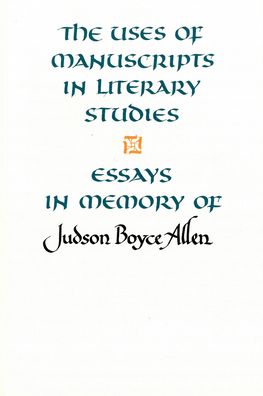 The Uses of Manuscripts in Literary Studies: Essays in Memory of Judson Boyce Allen