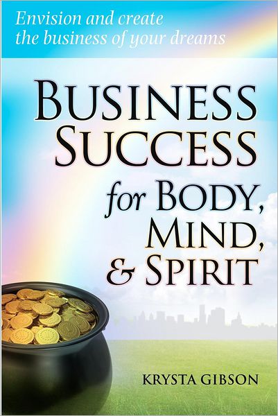 Business Success for Body, Mind and Spirit: Envision and Create the Business of Your Dreams