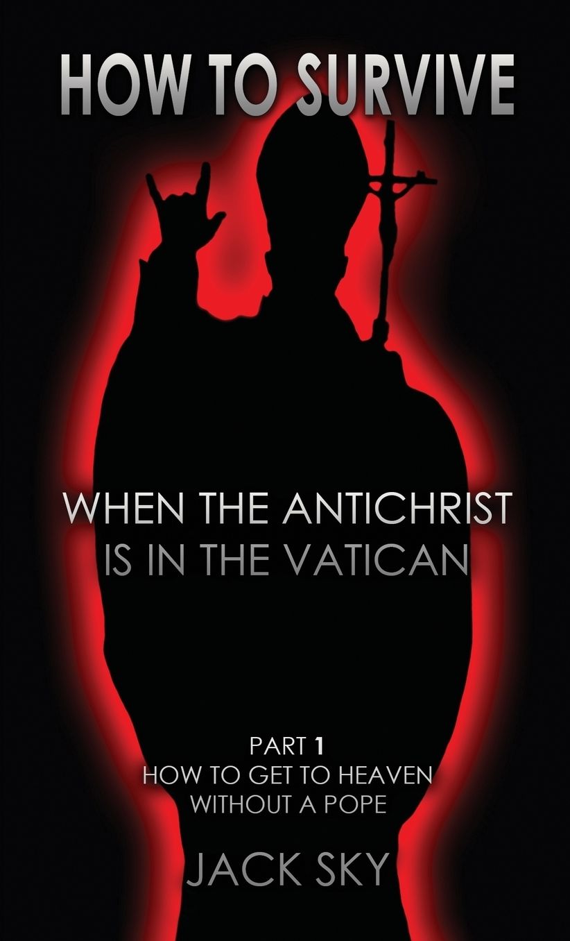 How To Survive When The Antichrist Is In the Vatican: Part 1: How to get to Heaven without a Pope