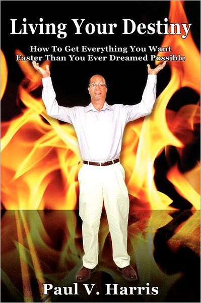 Living Your Destiny - How To Get Everything You Want Faster Than You Ever Dreamed Possible