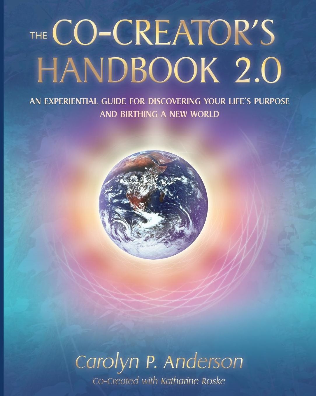 The Co-Creator's Handbook 2.0: An Experiential Guide for Discovering Your Life's Purpose and Birthing a New World