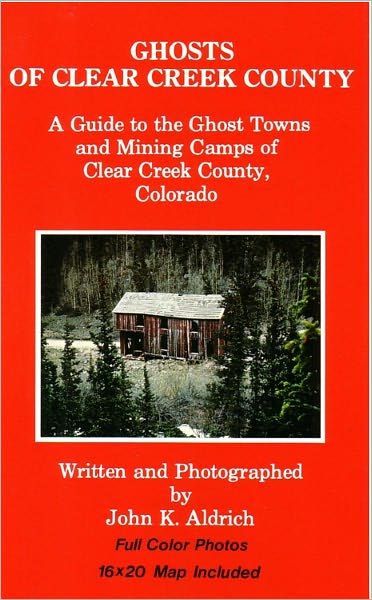 Ghosts of Clear Creek County: A Guide to the Ghost Towns and Mining Camps of Clear Creek County, Colorado