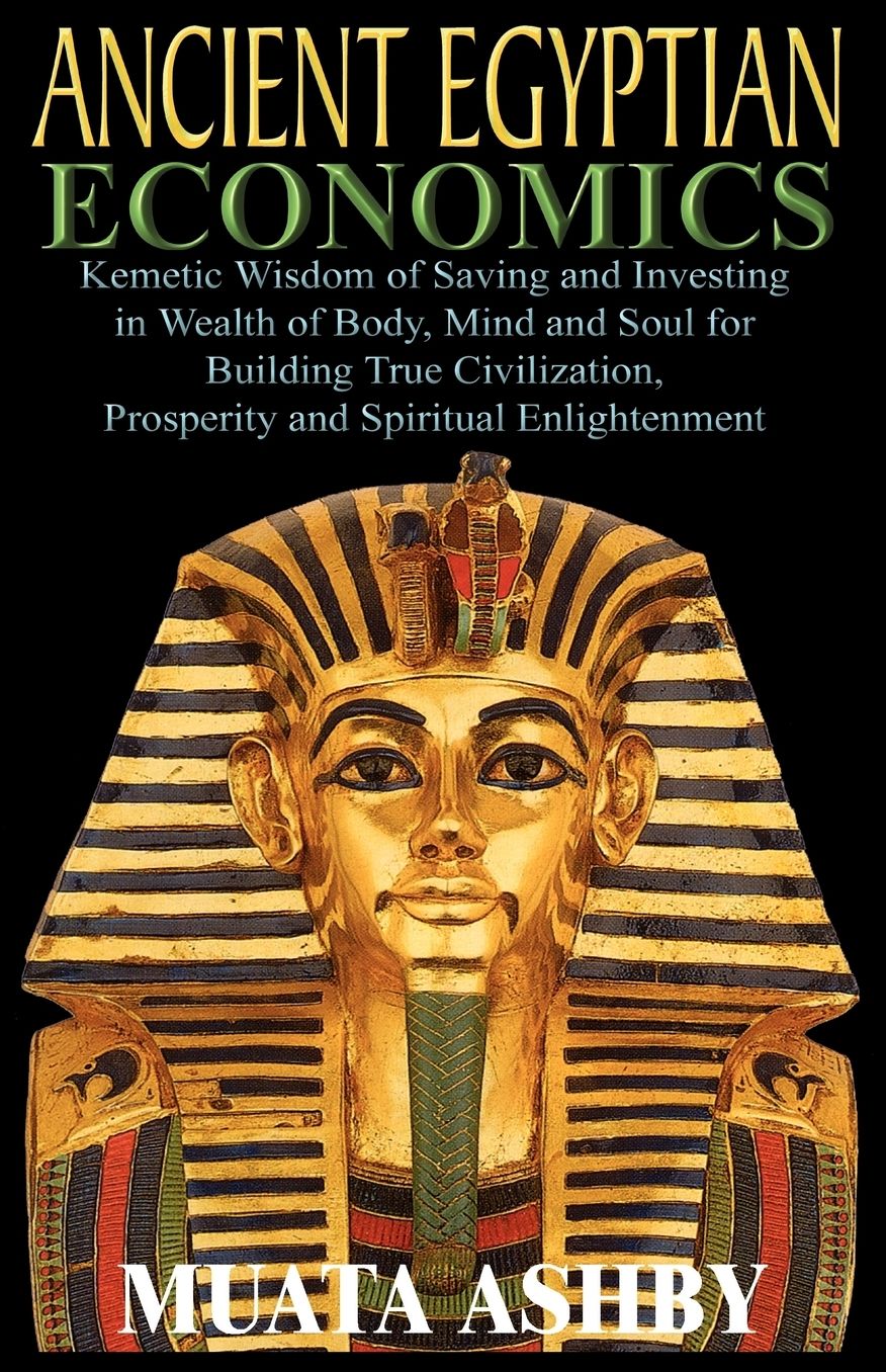 Ancient Egyptian Economics Kemetic Wisdom Of Saving And Investing In Wealth Of Body, Mind, And Soul For Building True Civilization, Prosperity And Spiritual Enlightenment