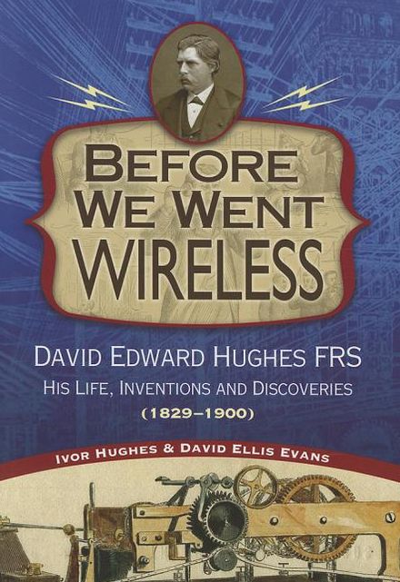 Before We Went Wireless: The Life, Inventions, and Discoveries of David Edward Hughes FRS (1829-1900)