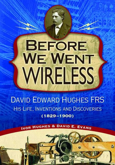 Before We Went Wireless: The Life, Inventions, and Discoveries of David Edward Hughes FRS (1829-1900)