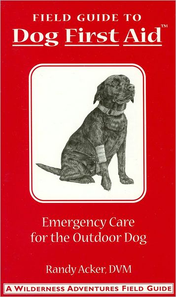 Field Guide to Dog First Aid: Emergency Care for the Outdoor Dog (Wilderness Adventures Field Guides Series)