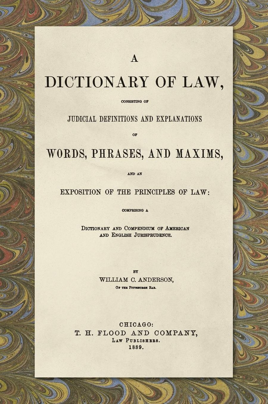 A Dictionary of Law, Consisting of Judicial Definitions and Explanations of Words, Phrases, and Maxims, and an Exposition of the Principles of Law 1889