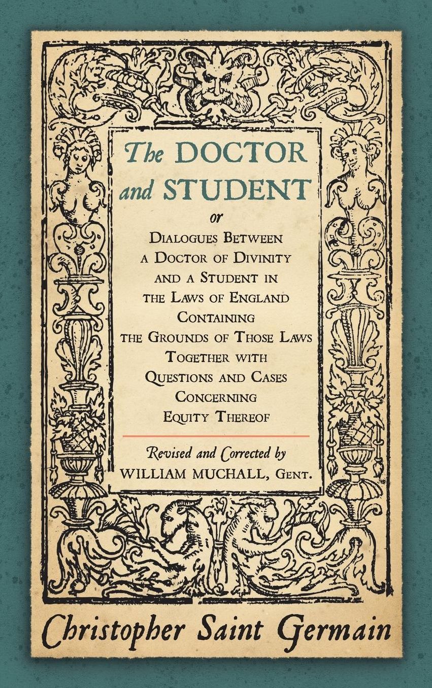 Doctor and Student: Or Dialogues between a Doctor of Divinity and a Student in the Laws of England, Containing the Grounds of Those Laws together with Questions and Cases Concerning the Equity Thereof 1874