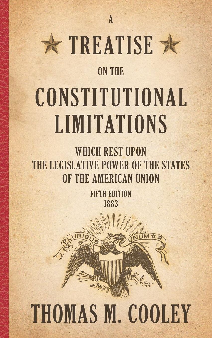 A Treatise on the Constitutional Limitations Which Rest upon the Legislative Power of the States of the American Union 1883