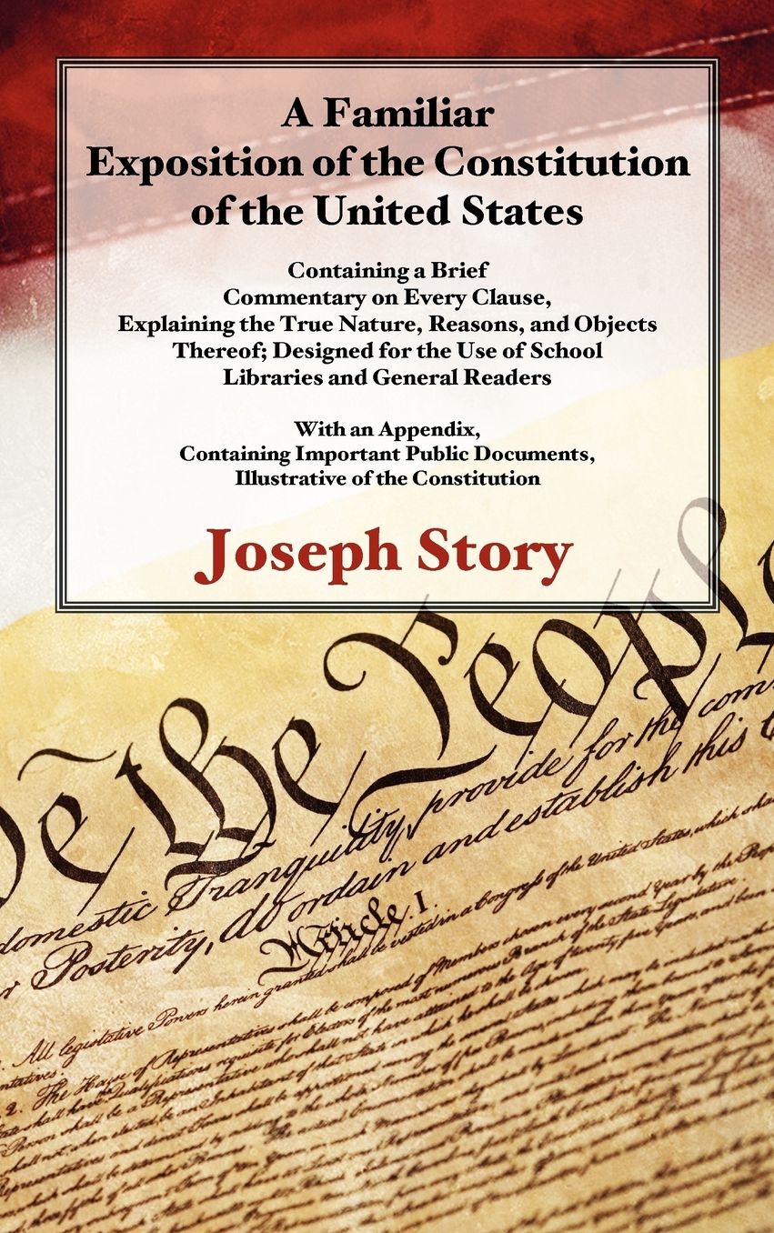 A Familiar Exposition of the Constitution of the United States: Containing a Brief Commentary on Every Clause, Explaining the True Nature, Reasons and Objects Thereof: Designed for the Use of School, Libraries and General Readers: with an Appendix, Cont