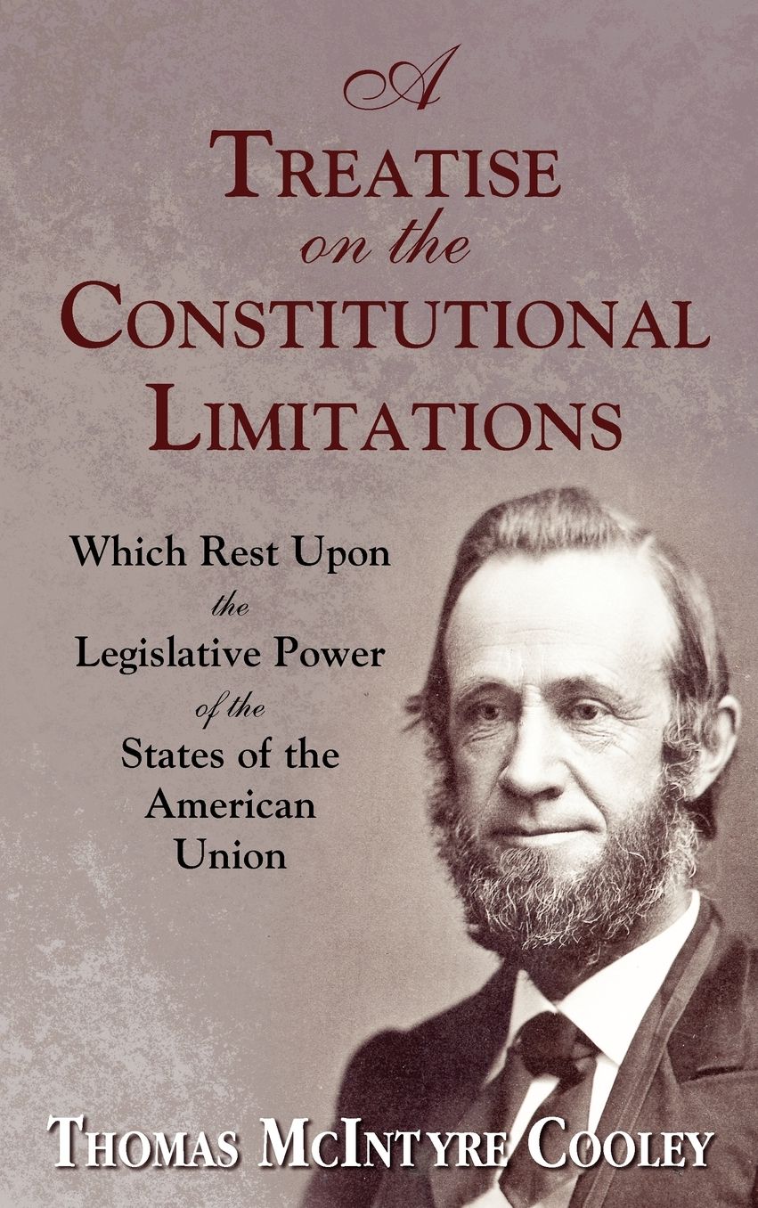 A Treatise on the Constitutional Limitations Which Rest upon the Legislative Power of the States of the American Union 1868