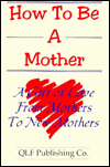 How to Be a Mother: A Gift of Love from Mothers to New Mothers