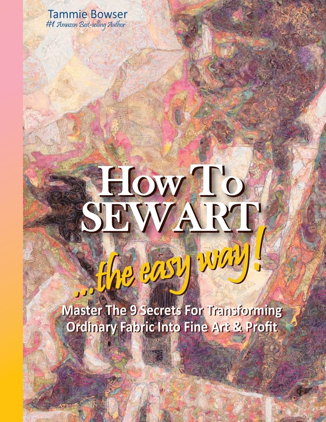 How to SEW ART: ...the easy way! Master The 9 Secrets For Transforming Ordinary Fabric Into Fine Art & Profit
