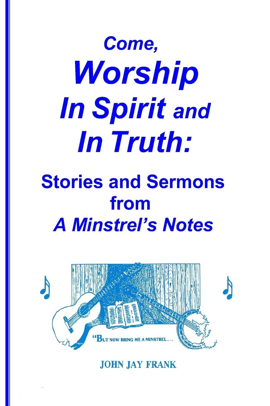 Come, Worship In Spirit and In Truth: : Stories and Sermons from A MINSTREL'S NOTES