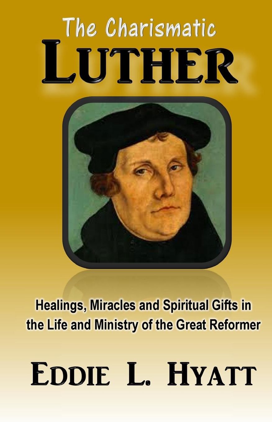 The Charismatic Luther: Healings, Miracles and Spiritual Gifts in the Life and Ministry of the Great Reformer