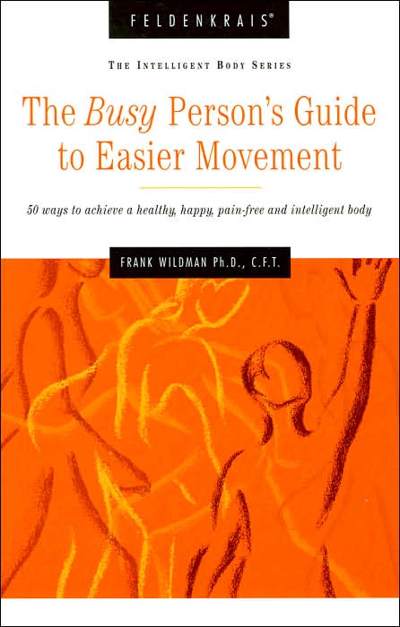 The Busy Person's Guide to Easier Movement: 50 Ways to Achieve a Healthy, Happy, Pain-Free and Intelligent Body (Intelligent Body Series)