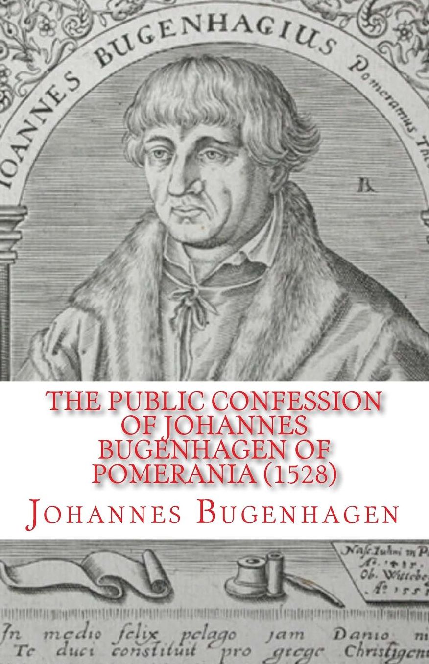 The Public Confession of Johannes Bugenhagen of Pomerania: Concerning the Sacrament of the Body and Blood of Christ