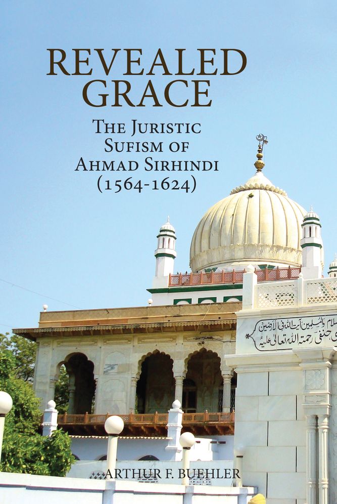 Revealed Grace: The Juristic Sufism of Ahmad Sirhindi, 1564-1624