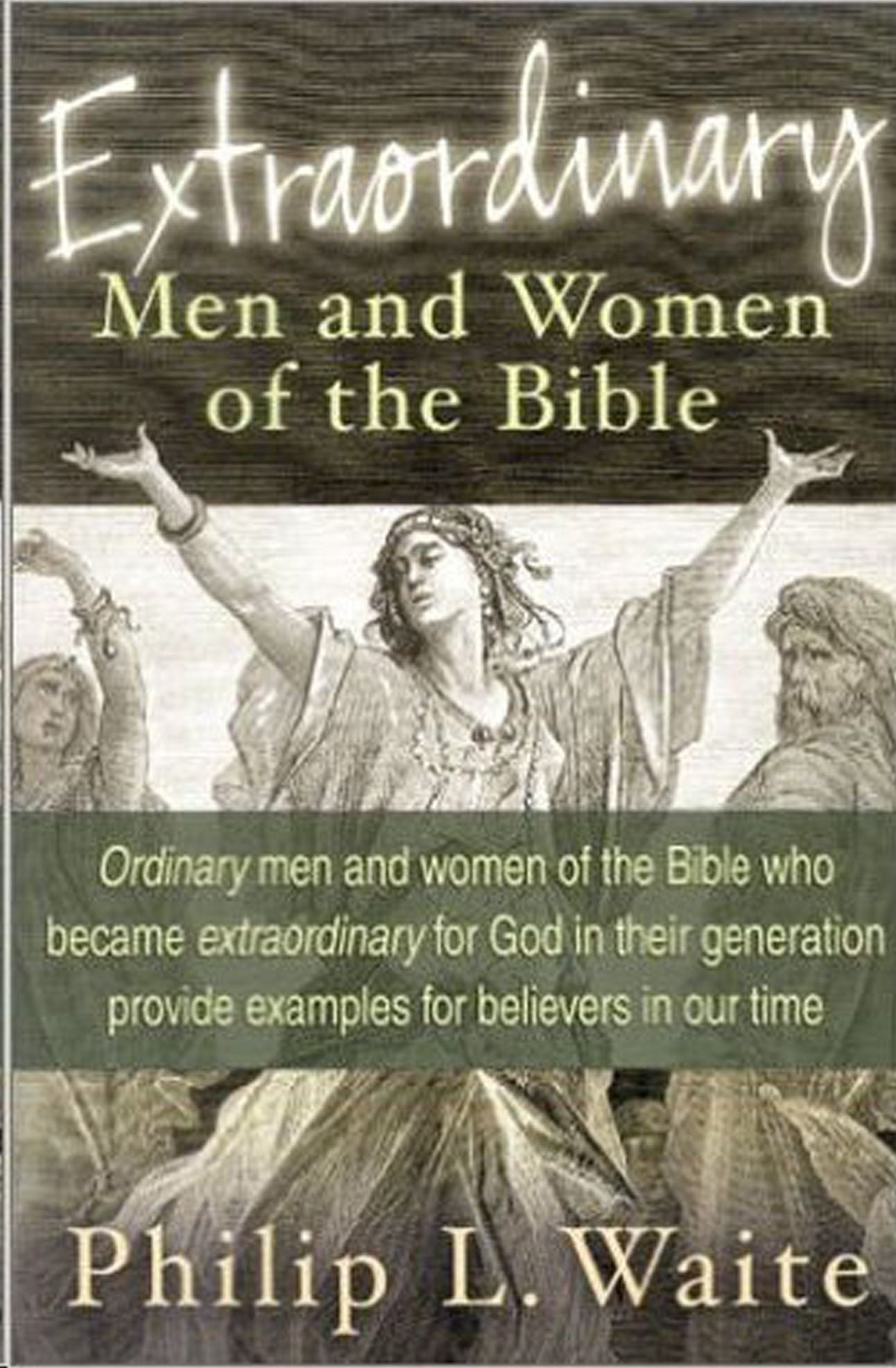 Extraordinary Men and Women of the Bible: Ordinary Men and Women of the Bible Who Became Extraordinary for God in Their Generation Provide Examples for Believers in Our Time