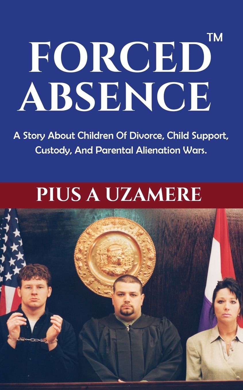 FORCED ABSENCE: A Story About Children Of Divorce, Child Support, Custody, And Parental Alienation Wars.