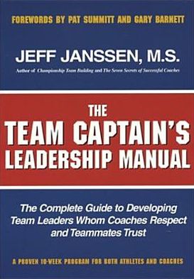 Team Captain's Leadership Manual: The Complete Guide to Developing Team Leaders Whom Coaches Respect and Teammates Trust