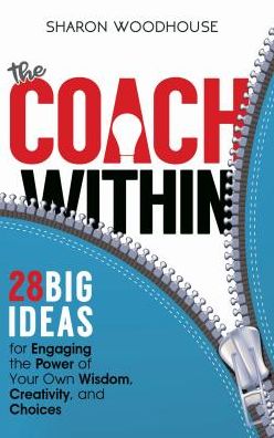 The Coach Within: 28 Big Ideas for Engaging the Power of Your Own Wisdom, Creativity, and Choices