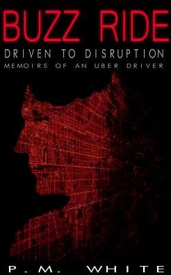 Buzz Ride: Driven to Disruption: Memoirs of an Uber Driver