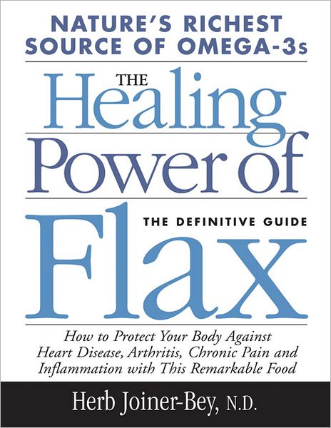 The Healing Power of Flax: How to Protect Your Body Against Heart Disease, Arthritis, Chronic Pain and Inflammation With This Remarkable Food