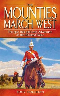 Mounties March West, The: The Epic Trek and Early Adventures of the Mounted Police