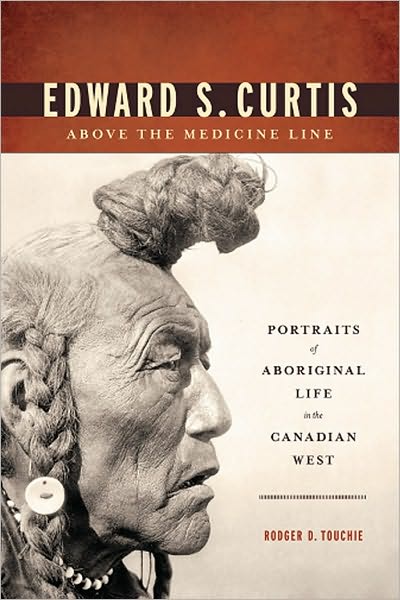 Edward S. Curtis above the Medicine Line: Portraits of Aboriginal Life in the Canadian West