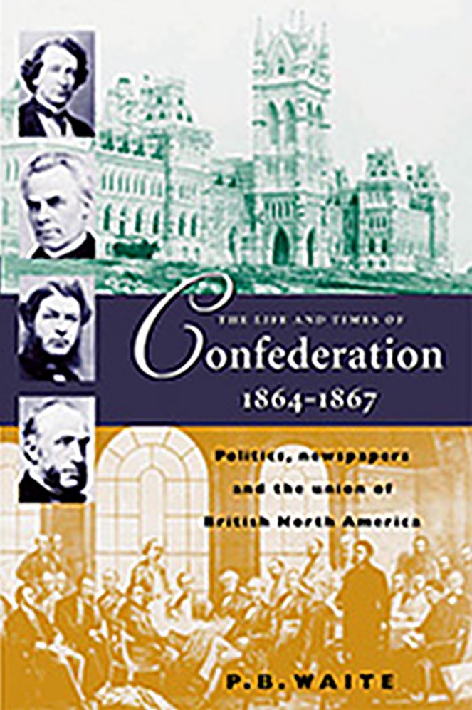 The Life and Times of Confederation 1864-1867: Politics, Newsapers and the Union of British North America